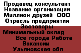 Продавец-консультант › Название организации ­ Миллион друзей, ООО › Отрасль предприятия ­ Зоотовары › Минимальный оклад ­ 35 000 - Все города Работа » Вакансии   . Ульяновская обл.,Барыш г.